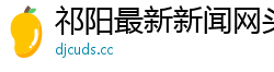 祁阳最新新闻网头条